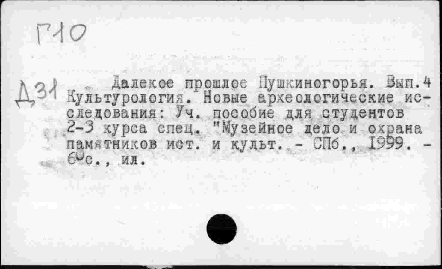 ﻿Далекое прошлое Пушкиногорья. Вып.4 Культурология. Новые археологические исследования: Уч. пособие для студентов 2-3 курса спец. ’’Музейное дело и охрана памятников ист. и культ. - СПб,, 1999. -б^с., ил.